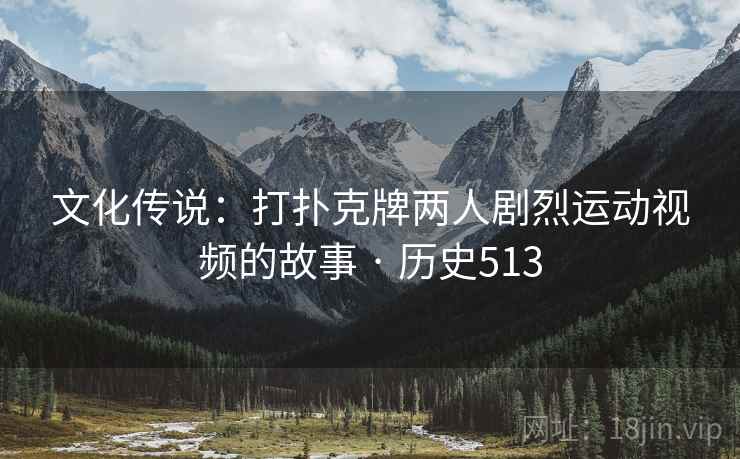 文化传说：打扑克牌两人剧烈运动视频的故事 · 历史513