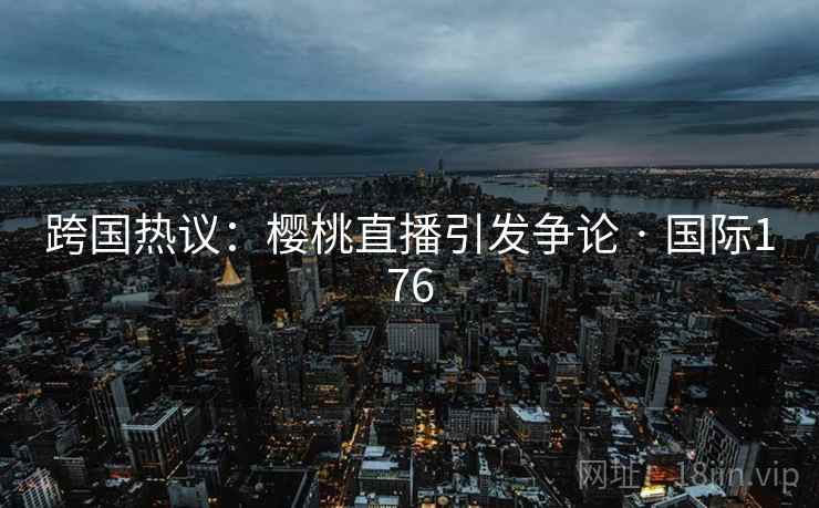 跨国热议：樱桃直播引发争论 · 国际176