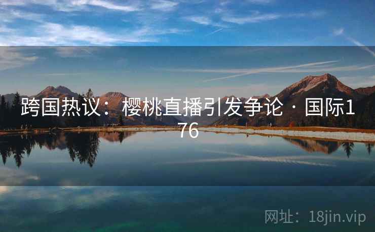 跨国热议：樱桃直播引发争论 · 国际176