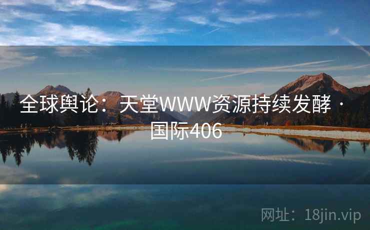 全球舆论:天堂WWW资源持续发酵 · 国际406 全球舆论:天堂WWW资源持续发酵 · 国际406