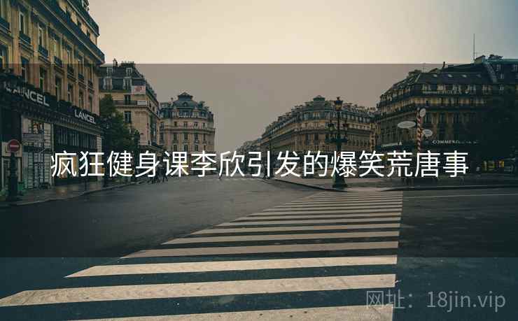 疯狂健身课李欣引发的爆笑荒唐事