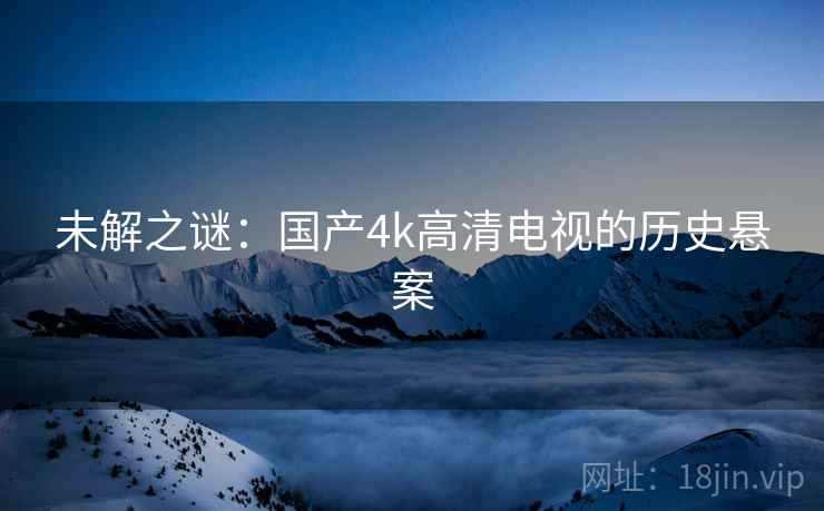 未解之谜：国产4k高清电视的历史悬案
