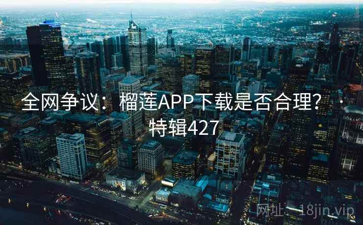 全网争议：榴莲APP下载是否合理？ · 特辑427