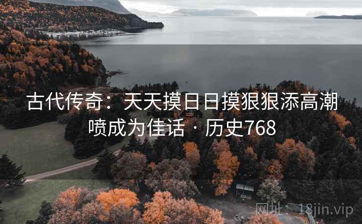 古代传奇：天天摸日日摸狠狠添高潮喷成为佳话 · 历史768