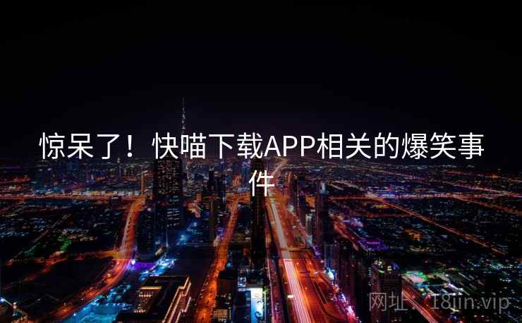 惊呆了！快喵下载APP相关的爆笑事件