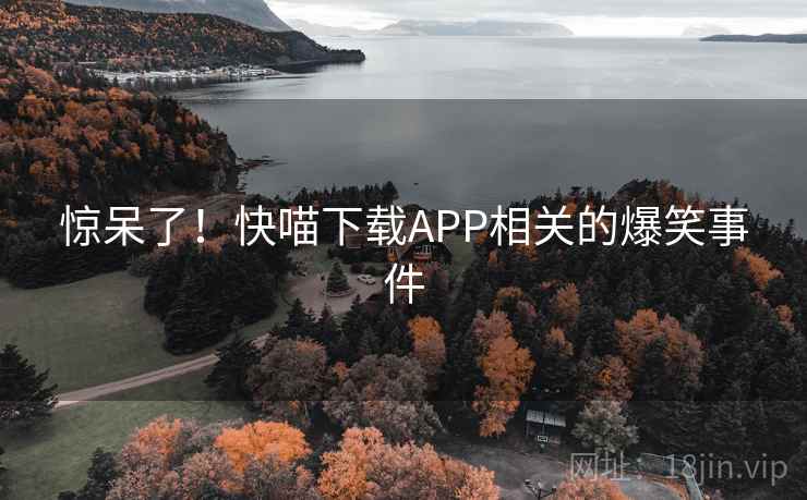惊呆了！快喵下载APP相关的爆笑事件