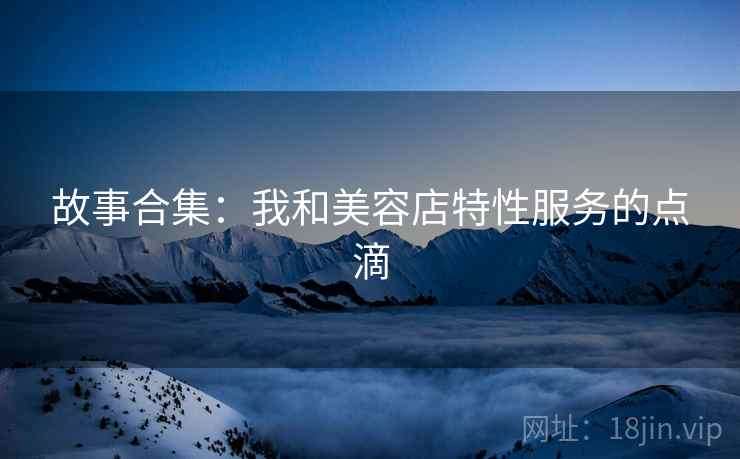 故事合集：我和美容店特性服务的点滴