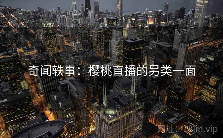 奇闻轶事：樱桃直播的另类一面