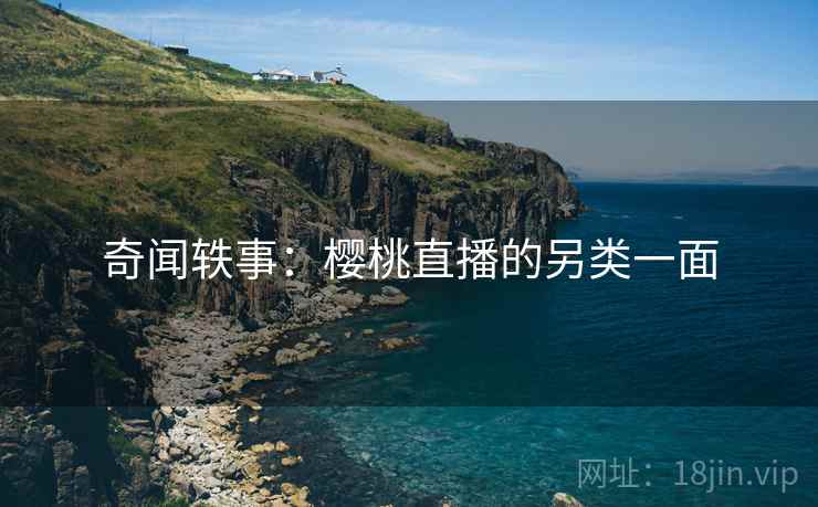 奇闻轶事：樱桃直播的另类一面