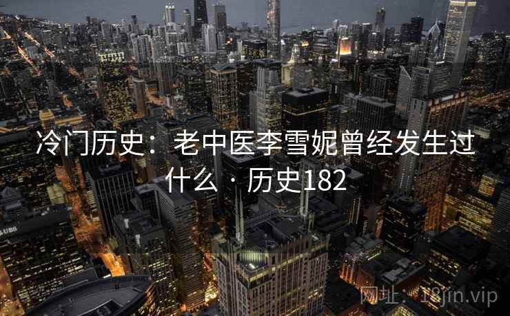 冷门历史：老中医李雪妮曾经发生过什么 · 历史182