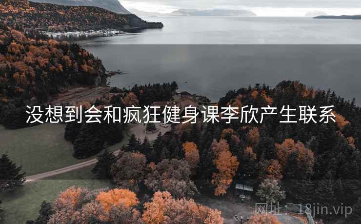 没想到会和疯狂健身课李欣产生联系
