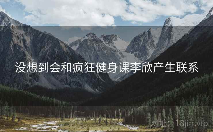 没想到会和疯狂健身课李欣产生联系