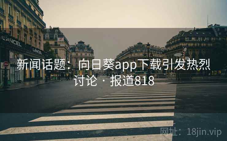 新闻话题：向日葵app下载引发热烈讨论 · 报道818