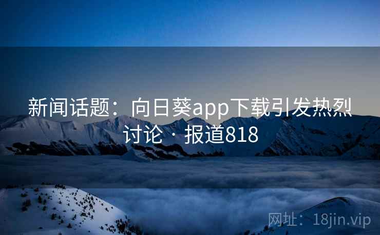 新闻话题：向日葵app下载引发热烈讨论 · 报道818
