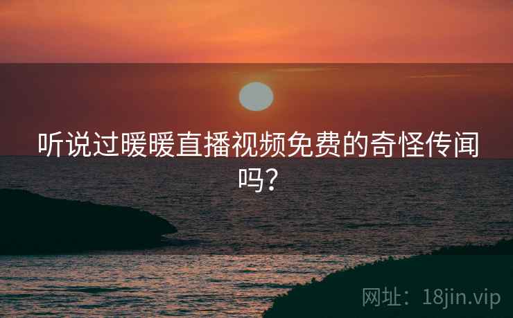 听说过暖暖直播视频免费的奇怪传闻吗？