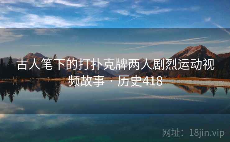 古人笔下的打扑克牌两人剧烈运动视频故事 · 历史418