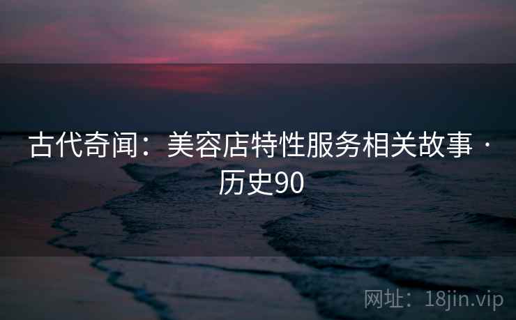 古代奇闻：美容店特性服务相关故事 · 历史90