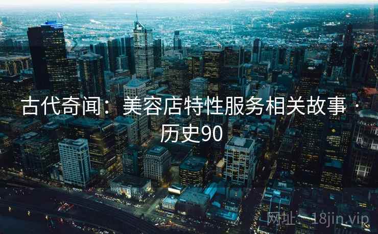 古代奇闻：美容店特性服务相关故事 · 历史90