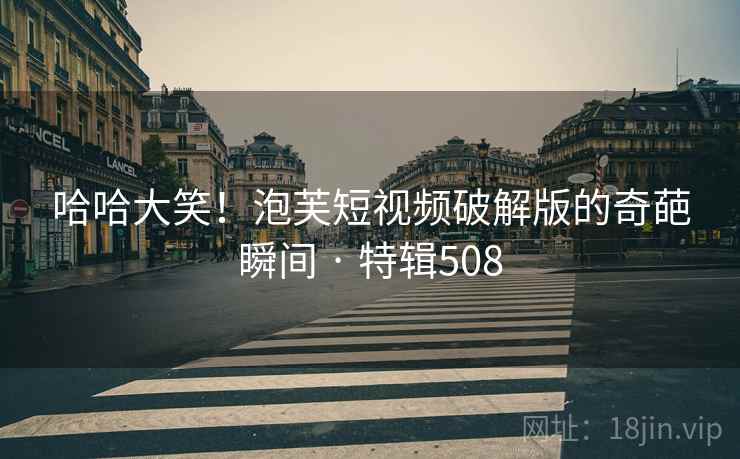 哈哈大笑！泡芙短视频破解版的奇葩瞬间 · 特辑508