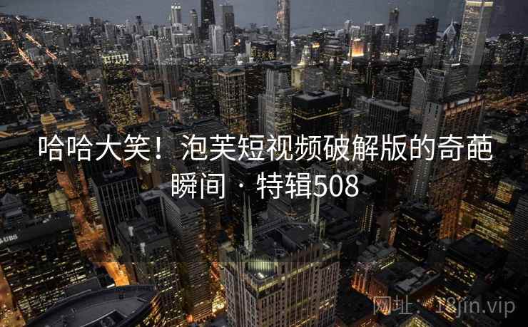 哈哈大笑！泡芙短视频破解版的奇葩瞬间 · 特辑508