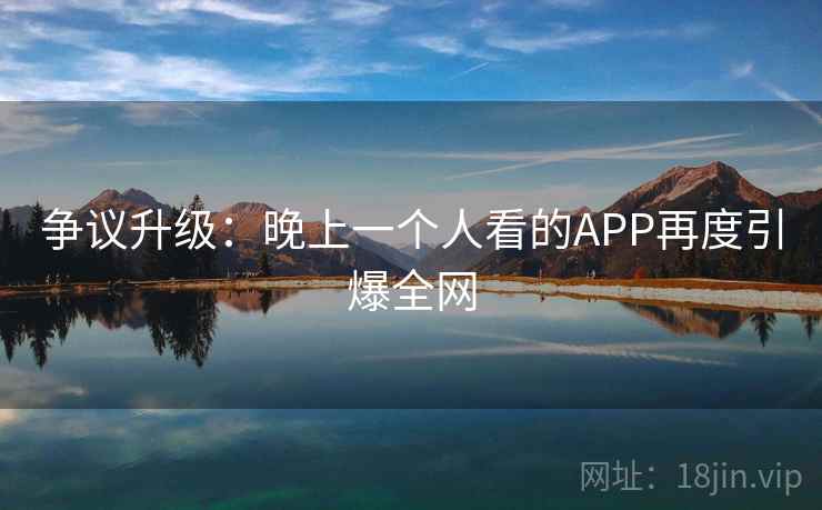 争议升级：晚上一个人看的APP再度引爆全网
