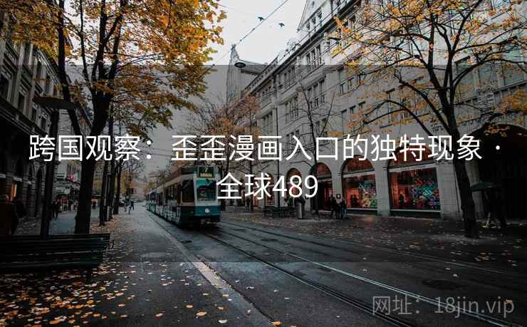跨国观察：歪歪漫画入口的独特现象 · 全球489