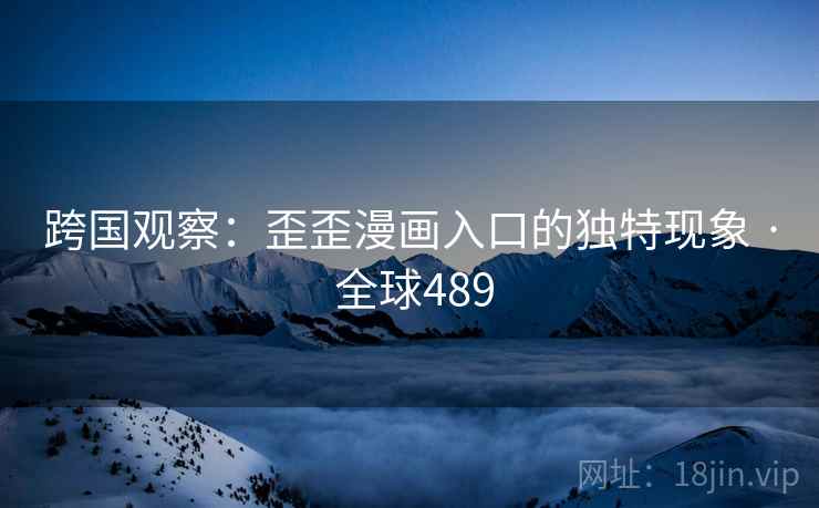 跨国观察：歪歪漫画入口的独特现象 · 全球489