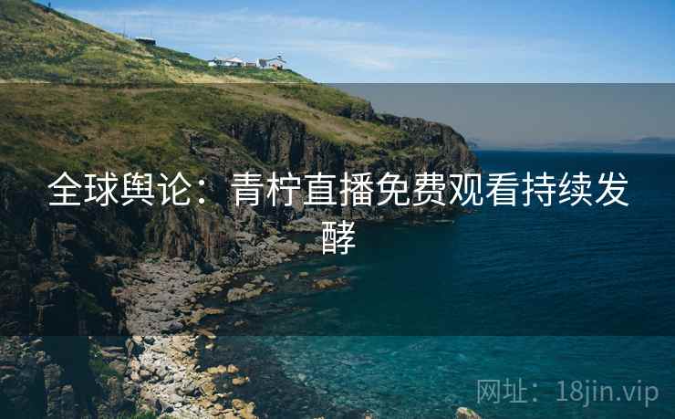 全球舆论：青柠直播免费观看持续发酵