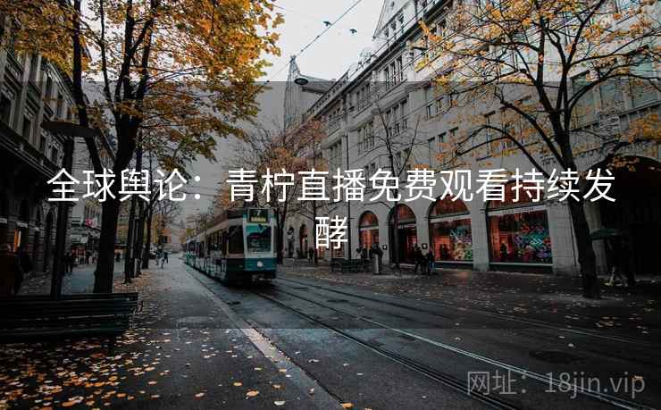 全球舆论：青柠直播免费观看持续发酵