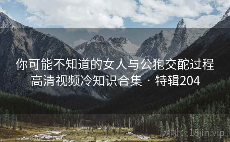 你可能不知道的女人与公狍交酡过程高清视频冷知识合集 · 特辑204