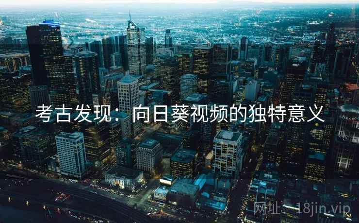 考古发现：向日葵视频的独特意义