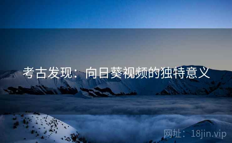 考古发现:向日葵视频的独特意义 考古发现:向日葵视频的独特意义