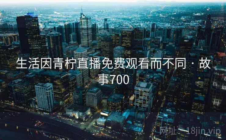 生活因青柠直播免费观看而不同 · 故事700