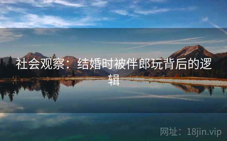 社会观察：结婚时被伴郎玩背后的逻辑