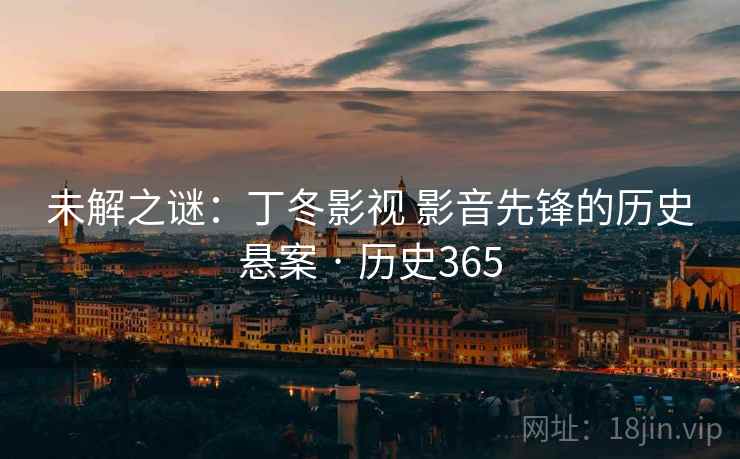 未解之谜：丁冬影视 影音先锋的历史悬案 · 历史365