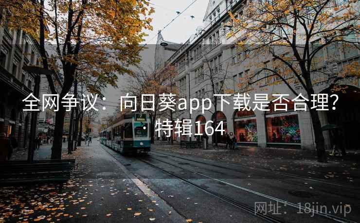 全网争议：向日葵app下载是否合理？ · 特辑164