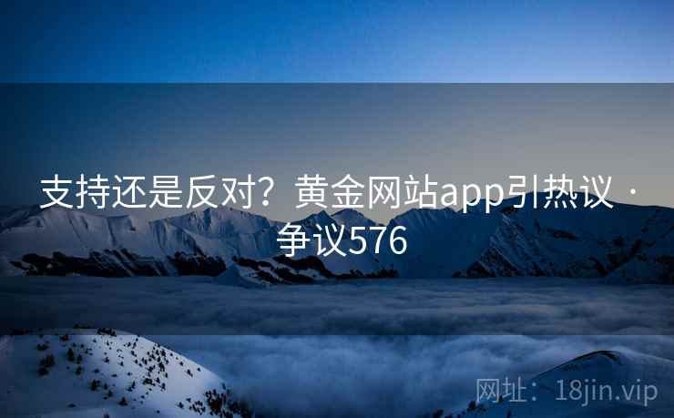 支持还是反对?黄金网站app引热议 · 争议576 支持还是反对?黄金网站app引热议 · 争议576