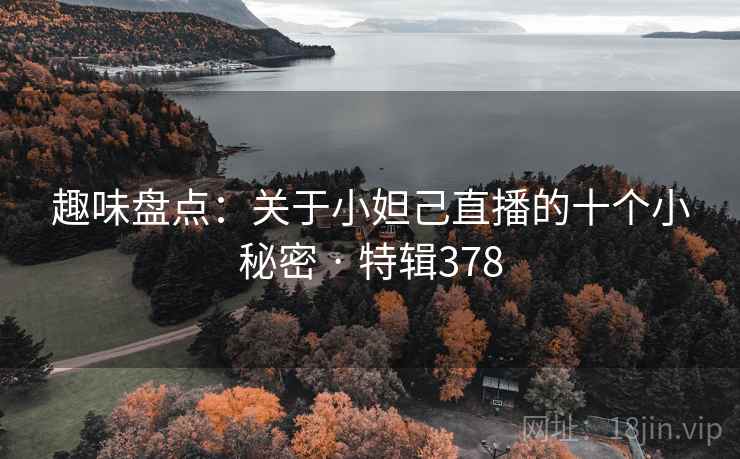 趣味盘点：关于小妲己直播的十个小秘密 · 特辑378