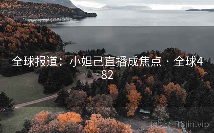 全球报道：小妲己直播成焦点 · 全球482