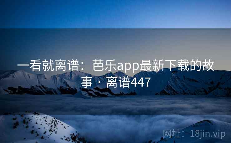 一看就离谱:芭乐app最新下载的故事 · 离谱447 一看就离谱:芭乐app最新下载的故事 · 离谱447