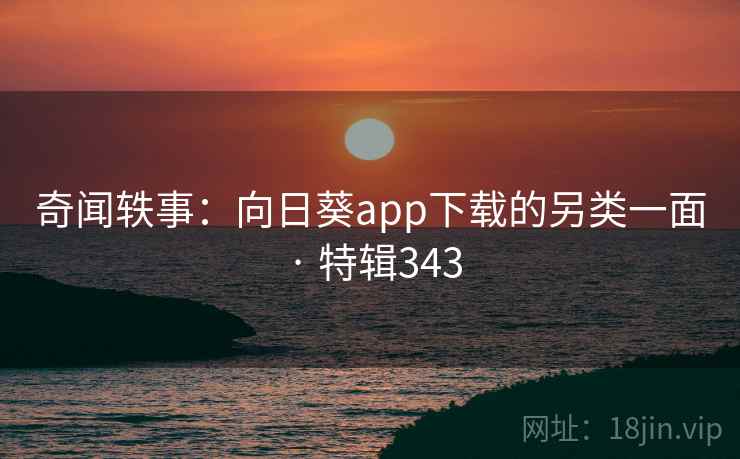 奇闻轶事：向日葵app下载的另类一面 · 特辑343