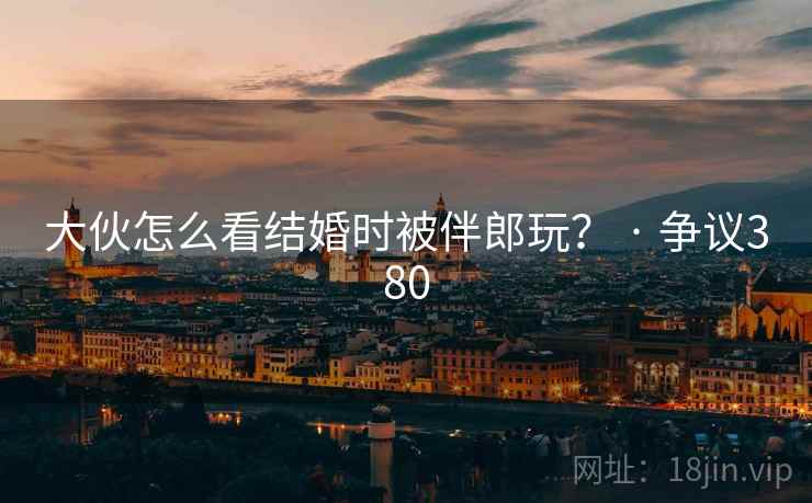 大伙怎么看结婚时被伴郎玩? · 争议380 大伙怎么看结婚时被伴郎玩? · 争议380