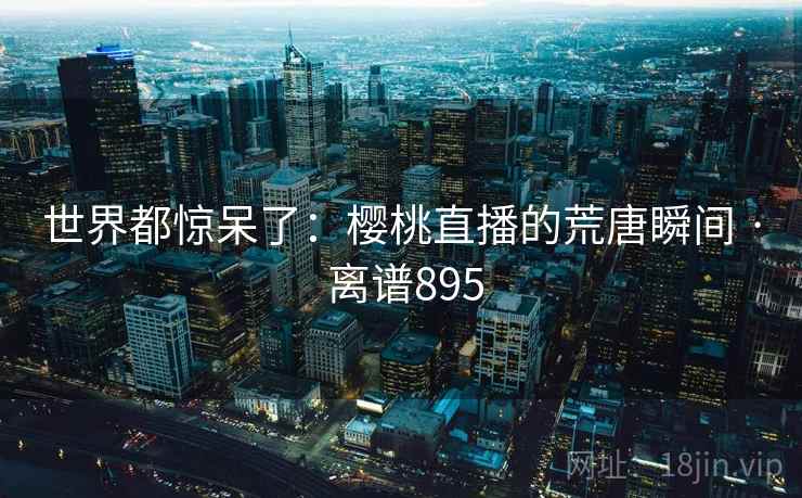 世界都惊呆了:樱桃直播的荒唐瞬间 · 离谱895 世界都惊呆了:樱桃直播的荒唐瞬间 · 离谱895