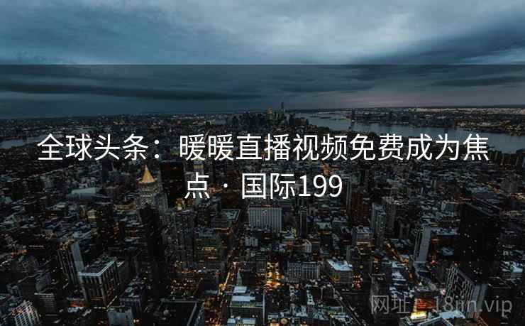 全球头条:暖暖直播视频免费成为焦点 · 国际199 全球头条:暖暖直播视频免费成为焦点 · 国际199
