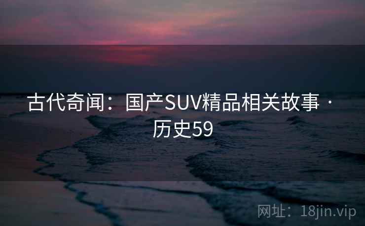 古代奇闻：国产SUV精品相关故事 · 历史59