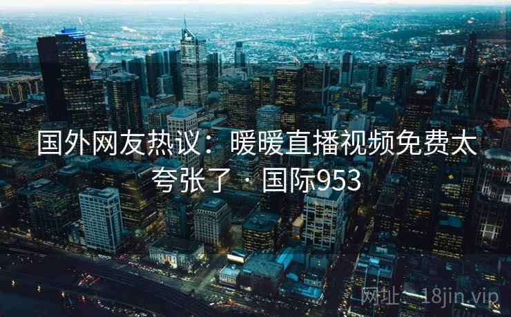 国外网友热议：暖暖直播视频免费太夸张了 · 国际953