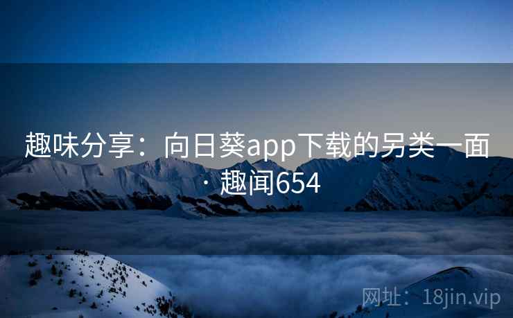 趣味分享：向日葵app下载的另类一面 · 趣闻654