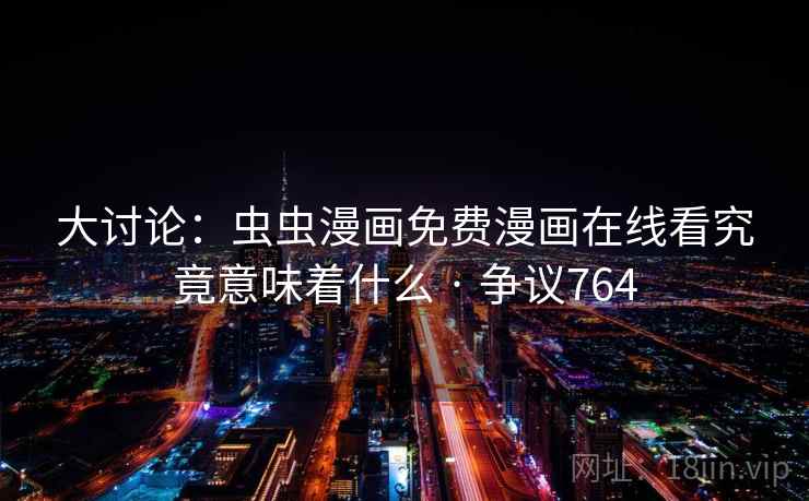 大讨论:虫虫漫画免费漫画在线看究竟意味着什么 · 争议764 大讨论:虫虫漫画免费漫画在线看究竟意味着什么 · 争议764