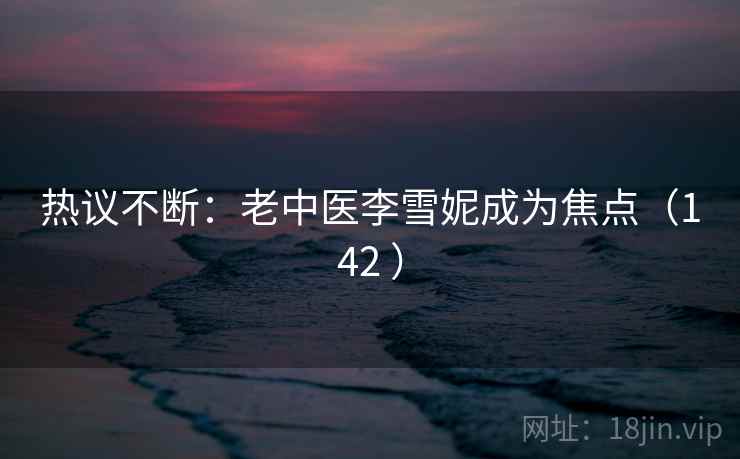 热议不断:老中医李雪妮成为焦点(142 ) 热议不断:老中医李雪妮成为焦点(142 )