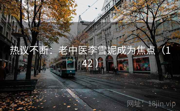 热议不断:老中医李雪妮成为焦点(142 ) 热议不断:老中医李雪妮成为焦点(142 )
